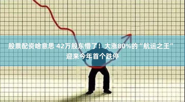 股票配资啥意思 42万股东懵了！大涨80%的“航运之王” 迎来今年首个跌停