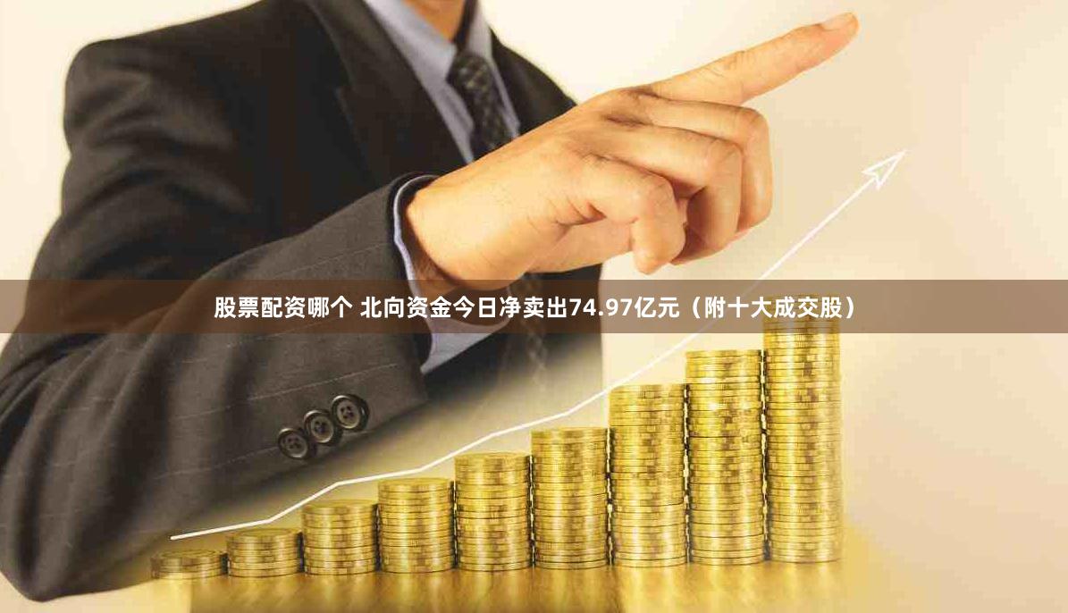 股票配资哪个 北向资金今日净卖出74.97亿元（附十大成交股）