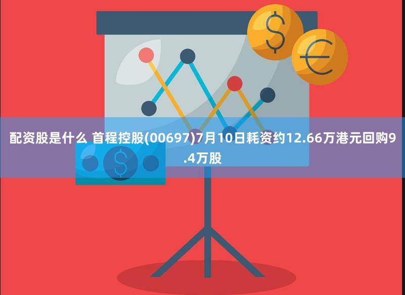 配资股是什么 首程控股(00697)7月10日耗资约12.66万港元回购9.4万股