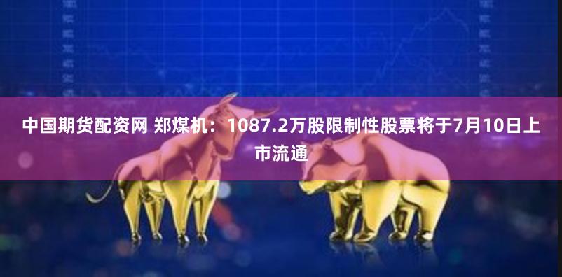 中国期货配资网 郑煤机：1087.2万股限制性股票将于7月10日上市流通