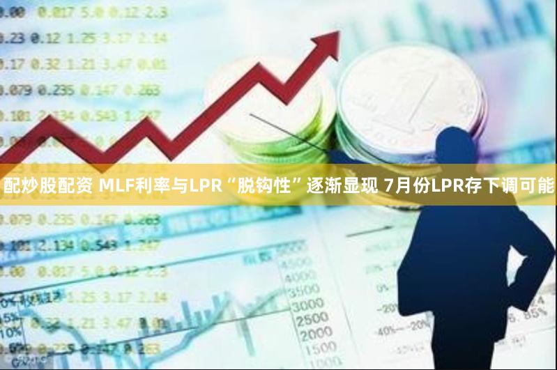 配炒股配资 MLF利率与LPR“脱钩性”逐渐显现 7月份LPR存下调可能