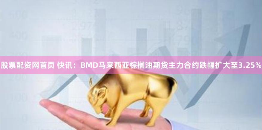 股票配资网首页 快讯：BMD马来西亚棕榈油期货主力合约跌幅扩大至3.25%