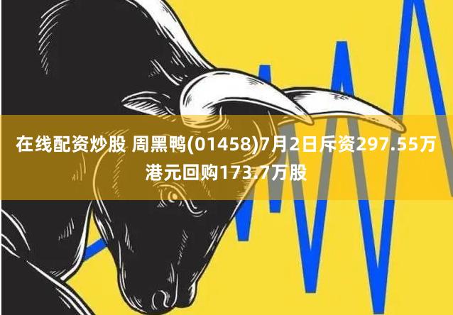 在线配资炒股 周黑鸭(01458)7月2日斥资297.55万港元回购173.7万股