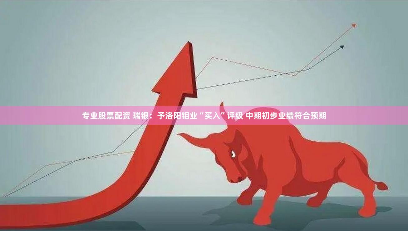 专业股票配资 瑞银：予洛阳钼业“买入”评级 中期初步业绩符合预期