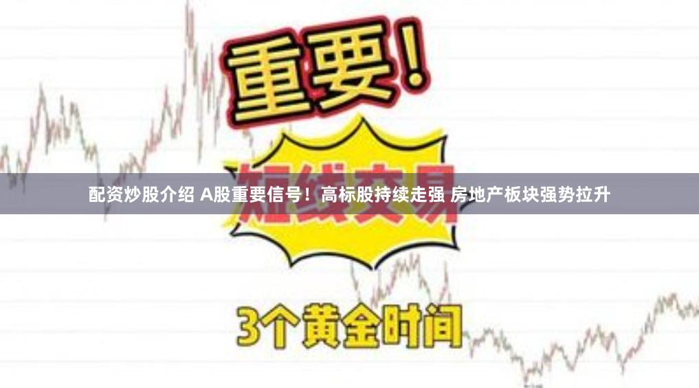 配资炒股介绍 A股重要信号！高标股持续走强 房地产板块强势拉升