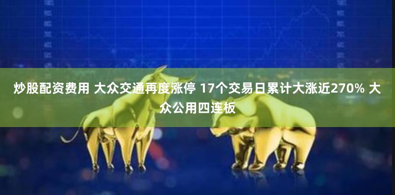 炒股配资费用 大众交通再度涨停 17个交易日累计大涨近270% 大众公用四连板