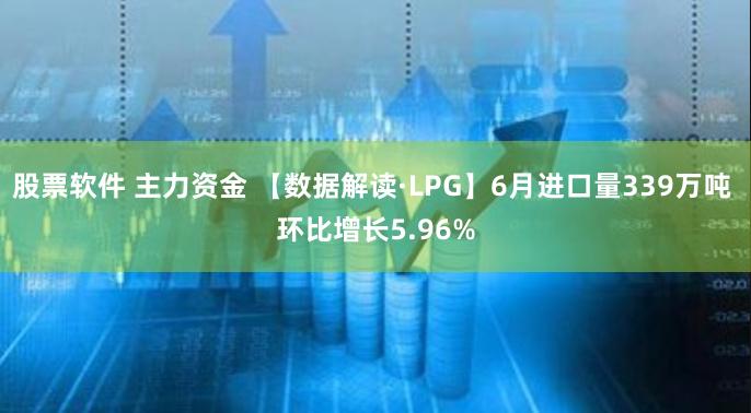 股票软件 主力资金 【数据解读·LPG】6月进口量339万吨 环比增长5.96%