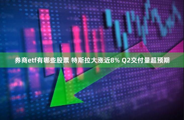 券商etf有哪些股票 特斯拉大涨近8% Q2交付量超预期