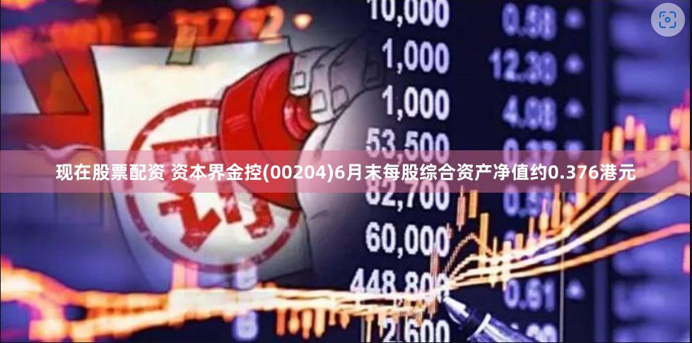 现在股票配资 资本界金控(00204)6月末每股综合资产净值约0.376港元