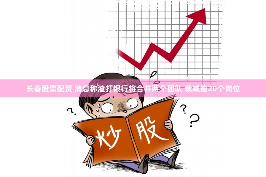 长春股票配资 消息称渣打银行将合并两个团队 裁减逾20个岗位