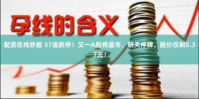 配资在线炒股 37连跌停！又一A股将退市，明天停牌，股价仅剩0.37元！