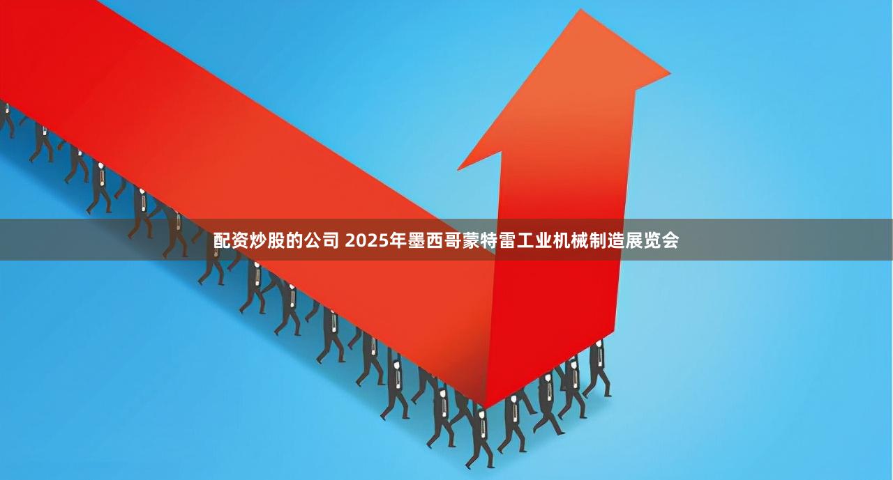 配资炒股的公司 2025年墨西哥蒙特雷工业机械制造展览会