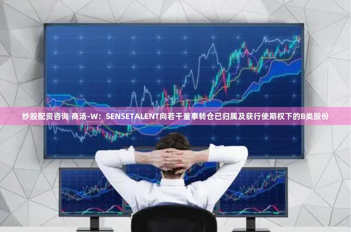 炒股配资咨询 商汤-W：SENSETALENT向若干董事转仓已归属及获行使期权下的B类股份