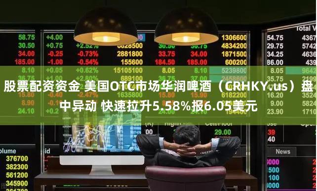 股票配资资金 美国OTC市场华润啤酒（CRHKY.us）盘中异动 快速拉升5.58%报6.05美元