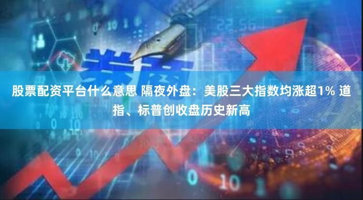 股票配资平台什么意思 隔夜外盘：美股三大指数均涨超1% 道指、标普创收盘历史新高