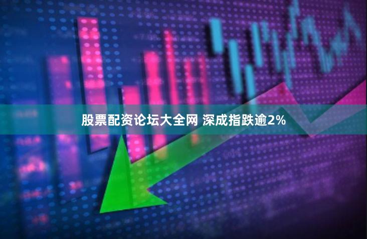 股票配资论坛大全网 深成指跌逾2%