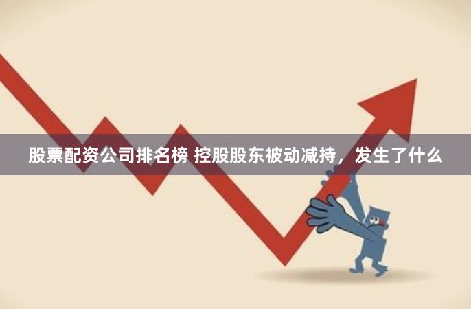 股票配资公司排名榜 控股股东被动减持，发生了什么